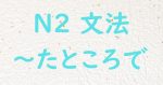 JLPT N2文法 たところで