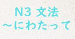 N3 JLPT文法 にわたって